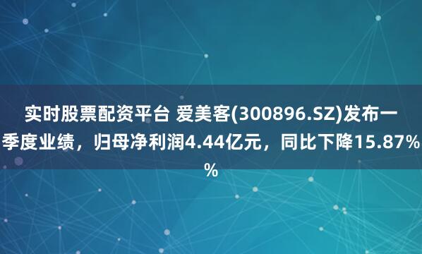实时股票配资平台 爱美客(300896.SZ)发布一季度业绩，归母净利润4.44亿元，同比下降15.87%