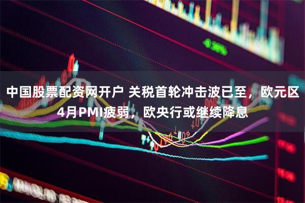 中国股票配资网开户 关税首轮冲击波已至，欧元区4月PMI疲弱，欧央行或继续降息