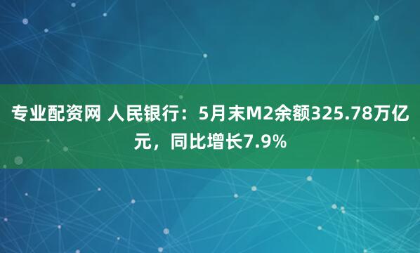 专业配资网 人民银行：5月末M2余额325.78万亿元，同比增长7.9%