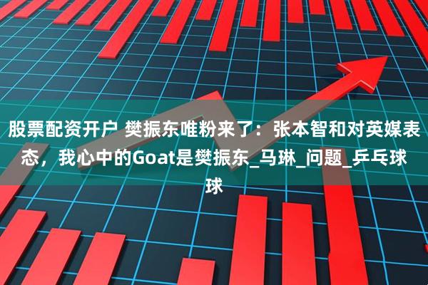 股票配资开户 樊振东唯粉来了：张本智和对英媒表态，我心中的Goat是樊振东_马琳_问题_乒乓球