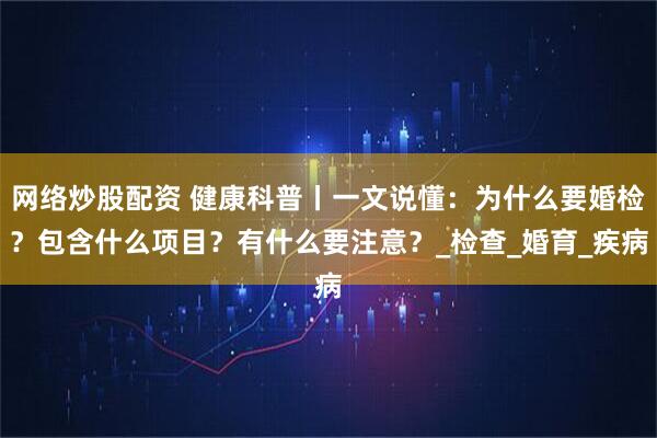 网络炒股配资 健康科普丨一文说懂：为什么要婚检？包含什么项目？有什么要注意？_检查_婚育_疾病