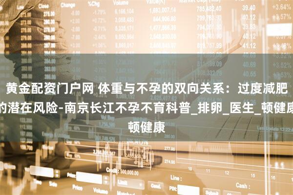 黄金配资门户网 体重与不孕的双向关系：过度减肥的潜在风险-南京长江不孕不育科普_排卵_医生_顿健康