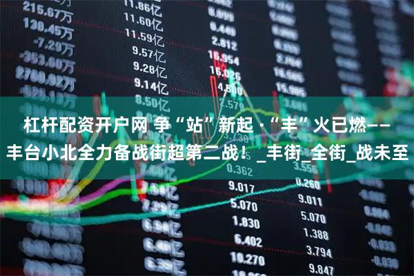 杠杆配资开户网 争“站”新起 ·“丰”火已燃——丰台小北全力备战街超第二战！_丰街_全街_战未至