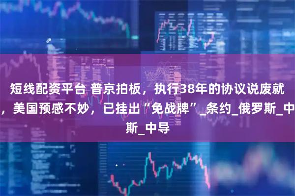 短线配资平台 普京拍板，执行38年的协议说废就废，美国预感不妙，已挂出“免战牌”_条约_俄罗斯_中导