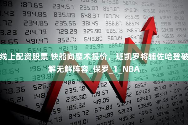 线上配资股票 快船向魔术报价，班凯罗将辅佐哈登破解无解阵容_保罗_1_NBA