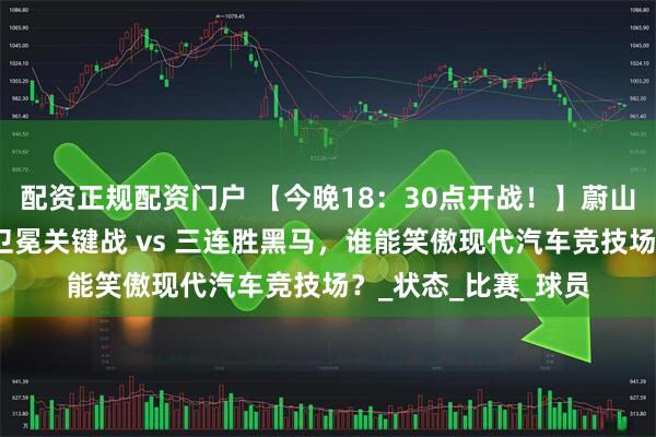 配资正规配资门户 【今晚18：30点开战！】蔚山主场迎战济州联！卫冕关键战 vs 三连胜黑马，谁能笑傲现代汽车竞技场？_状态_比赛_球员