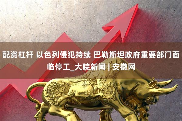 配资杠杆 以色列侵犯持续 巴勒斯坦政府重要部门面临停工_大皖新闻 | 安徽网