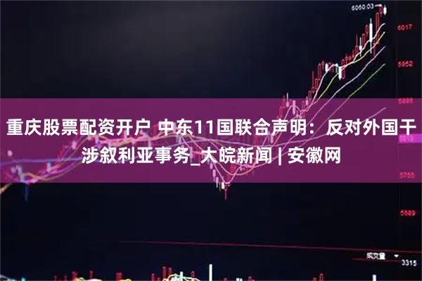 重庆股票配资开户 中东11国联合声明：反对外国干涉叙利亚事务_大皖新闻 | 安徽网