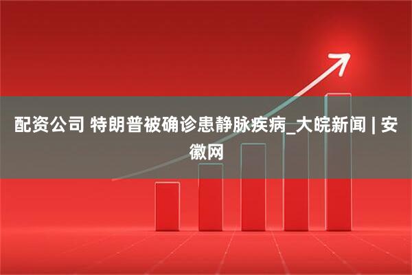 配资公司 特朗普被确诊患静脉疾病_大皖新闻 | 安徽网