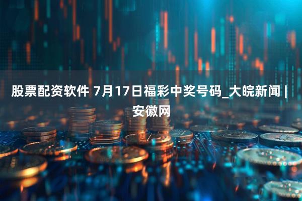 股票配资软件 7月17日福彩中奖号码_大皖新闻 | 安徽网