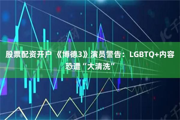 股票配资开户 《博德3》演员警告：LGBTQ+内容恐遭“大清洗”