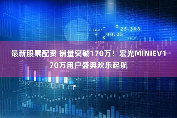 最新股票配资 销量突破170万！宏光MINIEV170万用户盛典欢乐起航