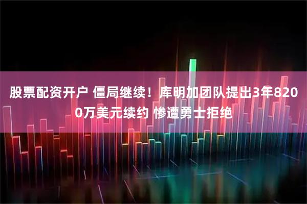 股票配资开户 僵局继续！库明加团队提出3年8200万美元续约 惨遭勇士拒绝