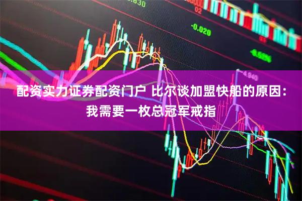 配资实力证券配资门户 比尔谈加盟快船的原因：我需要一枚总冠军戒指