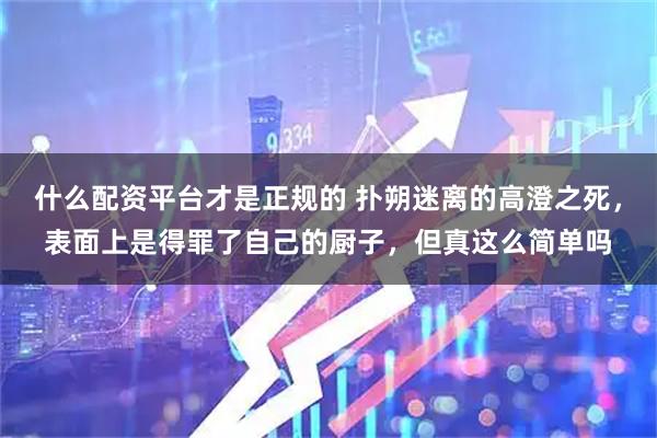 什么配资平台才是正规的 扑朔迷离的高澄之死，表面上是得罪了自己的厨子，但真这么简单吗