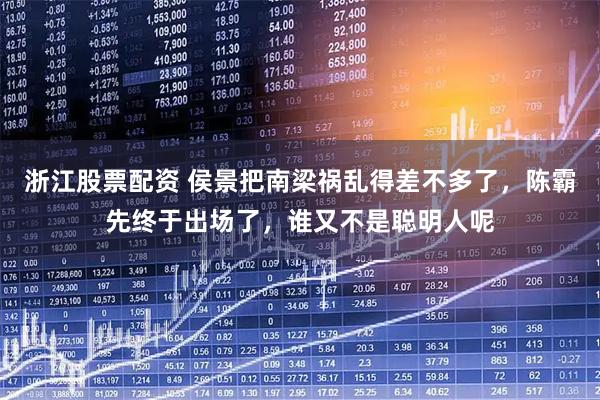 浙江股票配资 侯景把南梁祸乱得差不多了，陈霸先终于出场了，谁又不是聪明人呢