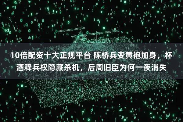 10倍配资十大正规平台 陈桥兵变黄袍加身，杯酒释兵权隐藏杀机，后周旧臣为何一夜消失