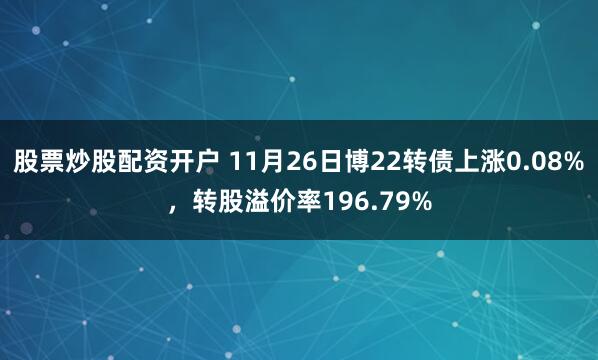 股票炒股配资开户 11月26日博22转债上涨0.08%，转股溢价率196.79%