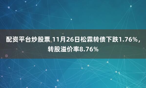 配资平台炒股票 11月26日松霖转债下跌1.76%，转股溢价率8.76%