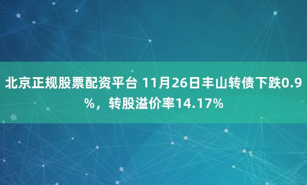 北京正规股票配资平台 11月26日丰山转债下跌0.9%，转股溢价率14.17%