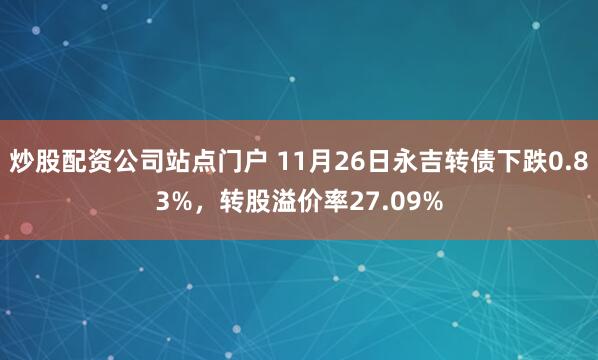 炒股配资公司站点门户 11月26日永吉转债下跌0.83%，转股溢价率27.09%