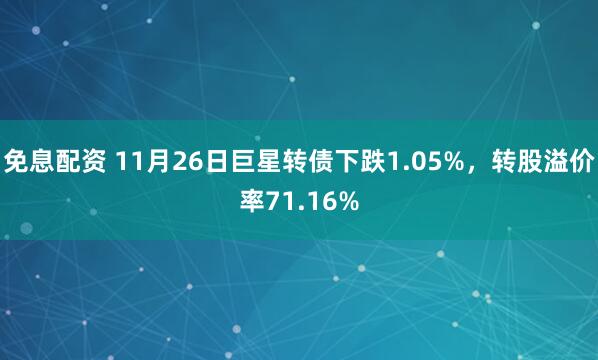 免息配资 11月26日巨星转债下跌1.05%，转股溢价率71.16%