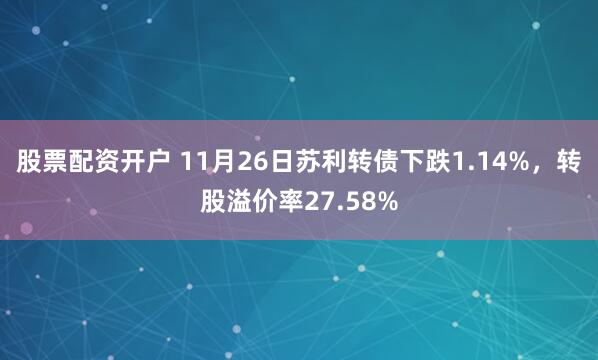 股票配资开户 11月26日苏利转债下跌1.14%，转股溢价率27.58%