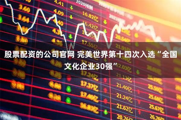 股票配资的公司官网 完美世界第十四次入选“全国文化企业30强”
