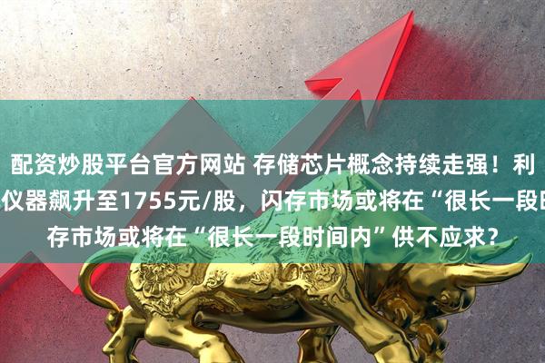 配资炒股平台官方网站 存储芯片概念持续走强！利和兴涨20%，联讯仪器飙升至1755元/股，闪存市场或将在“很长一段时间内”供不应求？